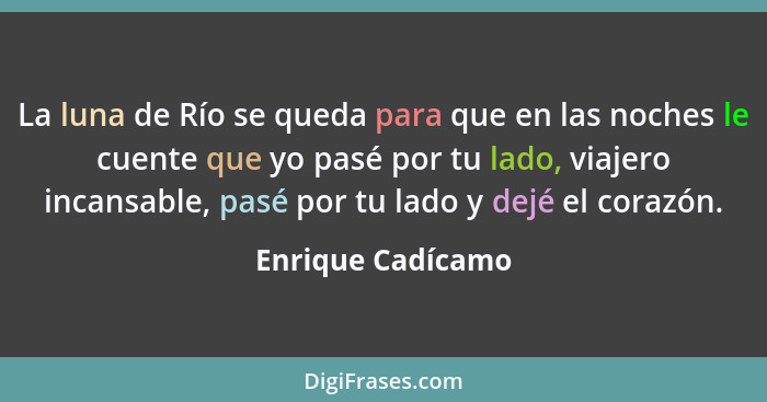 La luna de Río se queda para que en las noches le cuente que yo pasé por tu lado, viajero incansable, pasé por tu lado y dejé el co... - Enrique Cadícamo