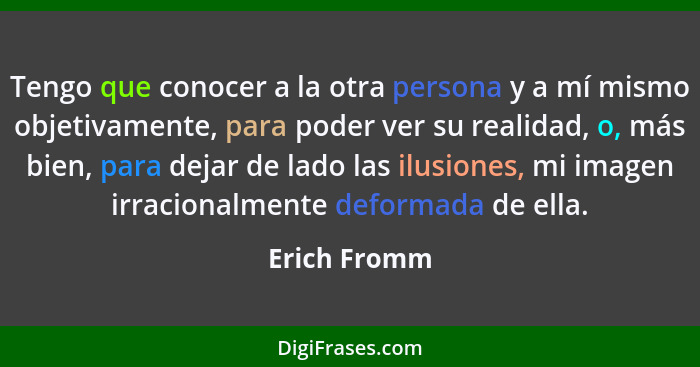 Tengo que conocer a la otra persona y a mí mismo objetivamente, para poder ver su realidad, o, más bien, para dejar de lado las ilusione... - Erich Fromm