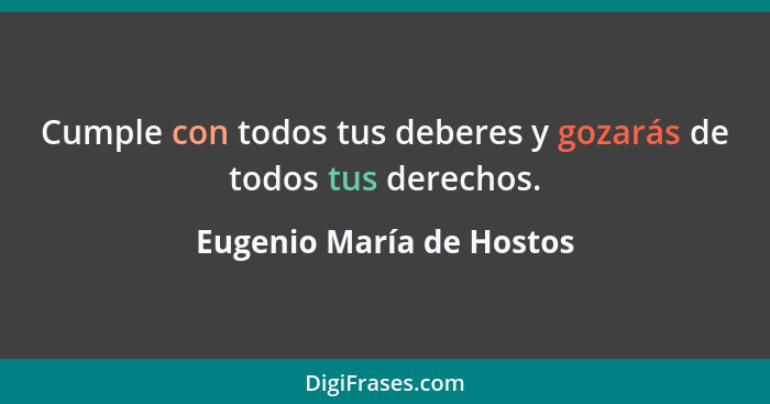 Cumple con todos tus deberes y gozarás de todos tus derechos.... - Eugenio María de Hostos