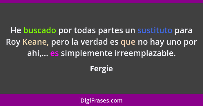 He buscado por todas partes un sustituto para Roy Keane, pero la verdad es que no hay uno por ahí,... es simplemente irreemplazable.... - Fergie