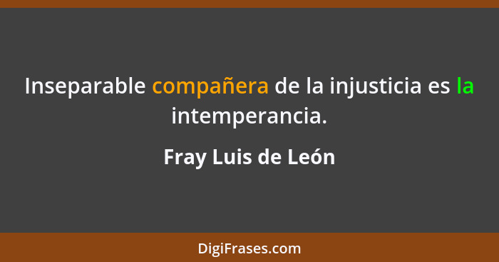 Inseparable compañera de la injusticia es la intemperancia.... - Fray Luis de León