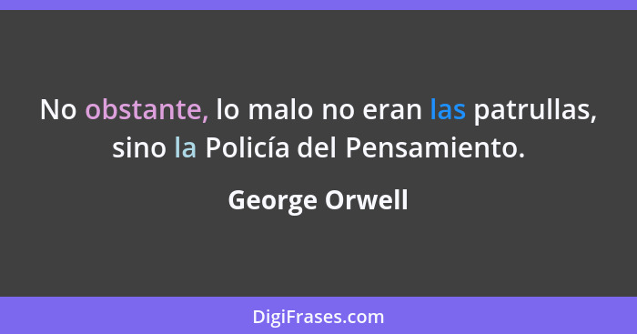 No obstante, lo malo no eran las patrullas, sino la Policía del Pensamiento.... - George Orwell