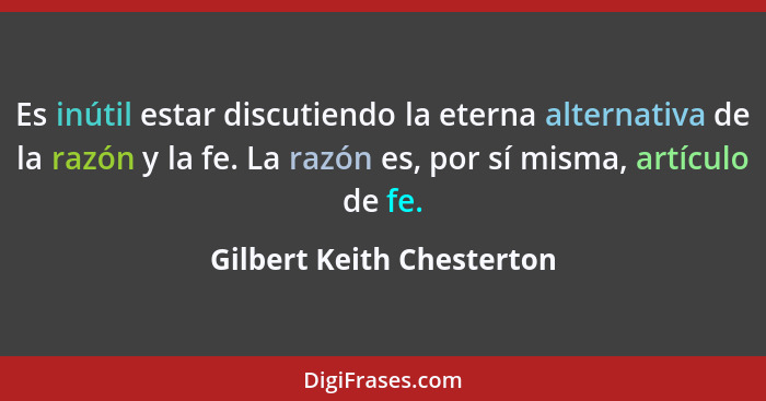 Es inútil estar discutiendo la eterna alternativa de la razón y la fe. La razón es, por sí misma, artículo de fe.... - Gilbert Keith Chesterton