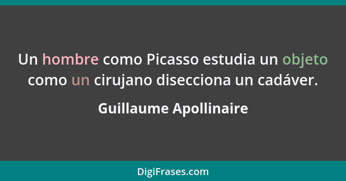 Un hombre como Picasso estudia un objeto como un cirujano disecciona un cadáver.... - Guillaume Apollinaire