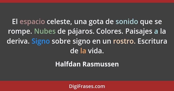 El espacio celeste, una gota de sonido que se rompe. Nubes de pájaros. Colores. Paisajes a la deriva. Signo sobre signo en un rost... - Halfdan Rasmussen