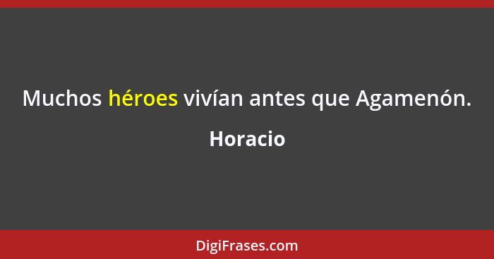 Muchos héroes vivían antes que Agamenón.... - Horacio