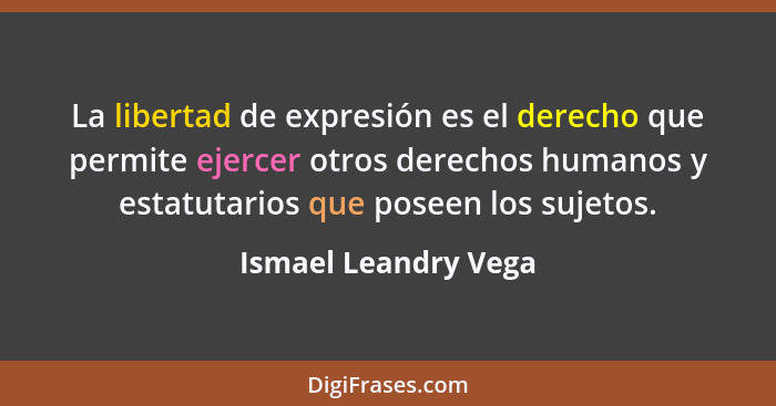 La libertad de expresión es el derecho que permite ejercer otros derechos humanos y estatutarios que poseen los sujetos.... - Ismael Leandry Vega