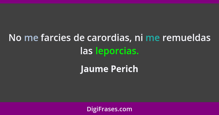 No me farcies de carordias, ni me remueldas las leporcias.... - Jaume Perich