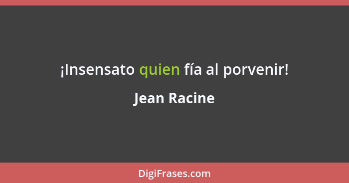 ¡Insensato quien fía al porvenir!... - Jean Racine