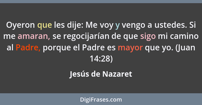 Oyeron que les dije: Me voy y vengo a ustedes. Si me amaran, se regocijarían de que sigo mi camino al Padre, porque el Padre es may... - Jesús de Nazaret