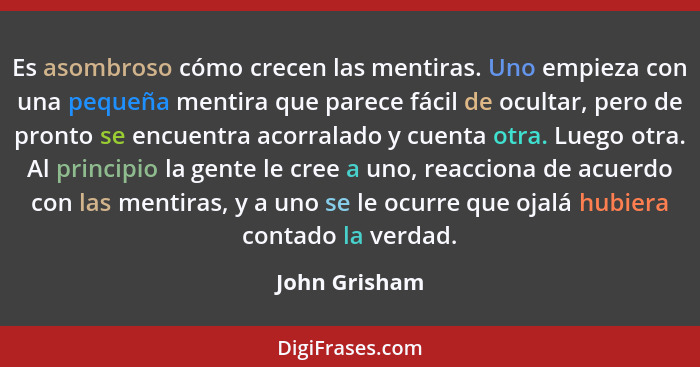 Es asombroso cómo crecen las mentiras. Uno empieza con una pequeña mentira que parece fácil de ocultar, pero de pronto se encuentra aco... - John Grisham