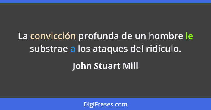 La convicción profunda de un hombre le substrae a los ataques del ridículo.... - John Stuart Mill