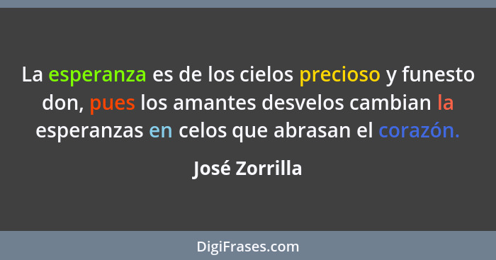 La esperanza es de los cielos precioso y funesto don, pues los amantes desvelos cambian la esperanzas en celos que abrasan el corazón.... - José Zorrilla