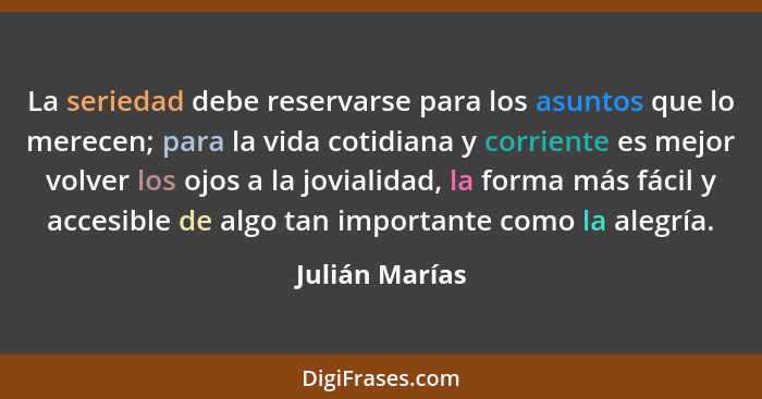 La seriedad debe reservarse para los asuntos que lo merecen; para la vida cotidiana y corriente es mejor volver los ojos a la jovialid... - Julián Marías