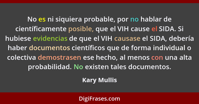 No es ni siquiera probable, por no hablar de científicamente posible, que el VIH cause el SIDA. Si hubiese evidencias de que el VIH caus... - Kary Mullis