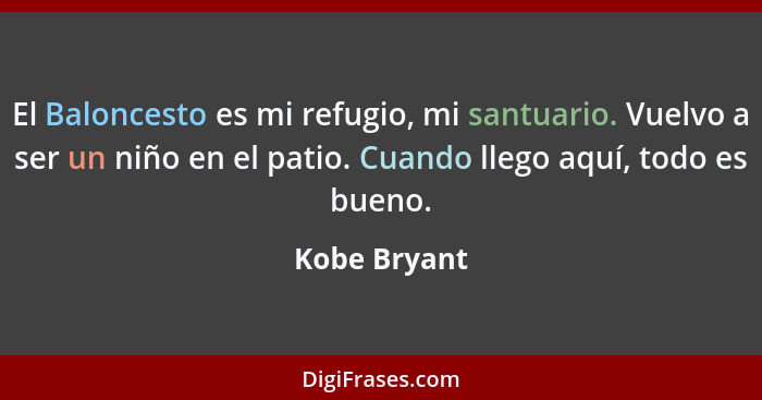 El Baloncesto es mi refugio, mi santuario. Vuelvo a ser un niño en el patio. Cuando llego aquí, todo es bueno.... - Kobe Bryant