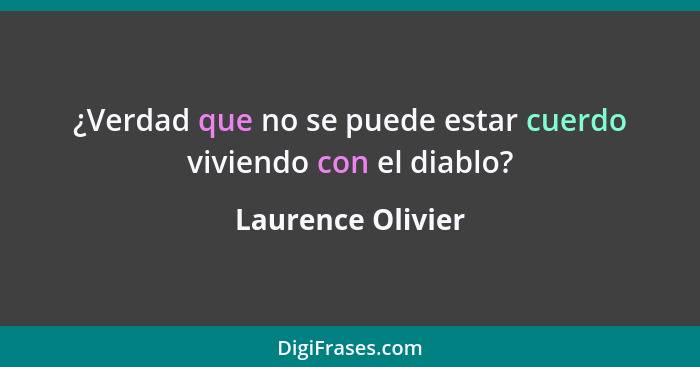 ¿Verdad que no se puede estar cuerdo viviendo con el diablo?... - Laurence Olivier