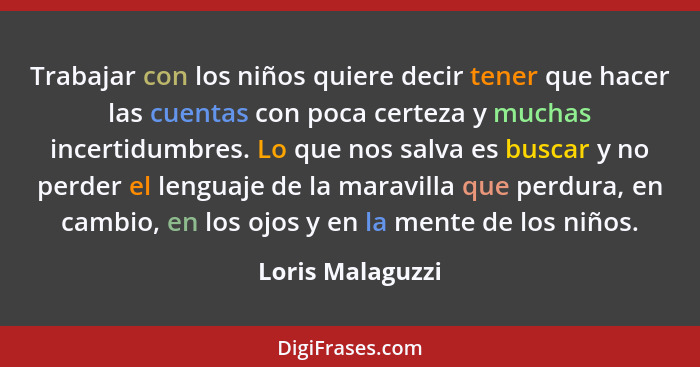 Trabajar con los niños quiere decir tener que hacer las cuentas con poca certeza y muchas incertidumbres. Lo que nos salva es buscar... - Loris Malaguzzi