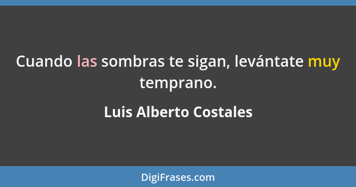 Cuando las sombras te sigan, levántate muy temprano.... - Luis Alberto Costales