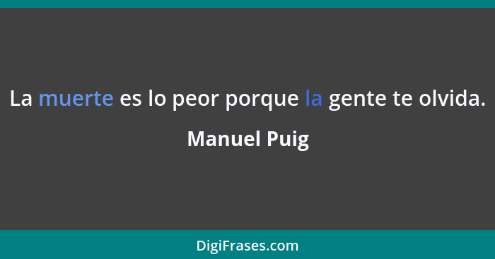 La muerte es lo peor porque la gente te olvida.... - Manuel Puig