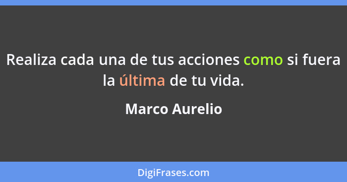 Realiza cada una de tus acciones como si fuera la última de tu vida.... - Marco Aurelio