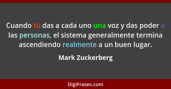 Cuando tú das a cada uno una voz y das poder a las personas, el sistema generalmente termina ascendiendo realmente a un buen lugar.... - Mark Zuckerberg