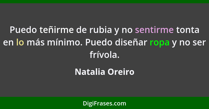 Puedo teñirme de rubia y no sentirme tonta en lo más mínimo. Puedo diseñar ropa y no ser frívola.... - Natalia Oreiro