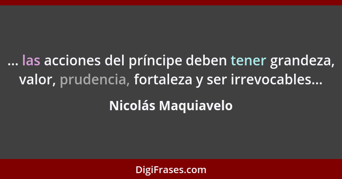 ... las acciones del príncipe deben tener grandeza, valor, prudencia, fortaleza y ser irrevocables...... - Nicolás Maquiavelo