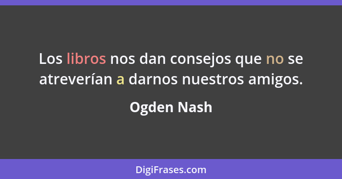 Los libros nos dan consejos que no se atreverían a darnos nuestros amigos.... - Ogden Nash