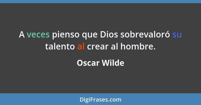 A veces pienso que Dios sobrevaloró su talento al crear al hombre.... - Oscar Wilde
