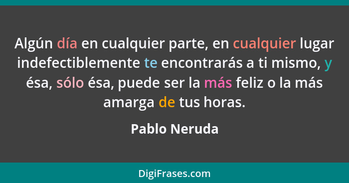 Algún día en cualquier parte, en cualquier lugar indefectiblemente te encontrarás a ti mismo, y ésa, sólo ésa, puede ser la más feliz o... - Pablo Neruda