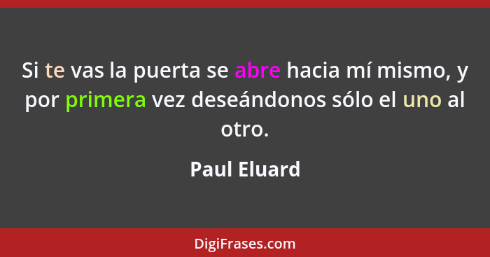 Si te vas la puerta se abre hacia mí mismo, y por primera vez deseándonos sólo el uno al otro.... - Paul Eluard