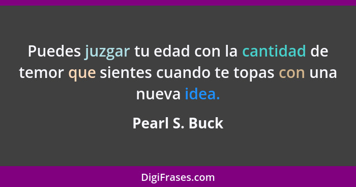 Puedes juzgar tu edad con la cantidad de temor que sientes cuando te topas con una nueva idea.... - Pearl S. Buck