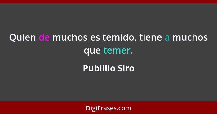 Quien de muchos es temido, tiene a muchos que temer.... - Publilio Siro