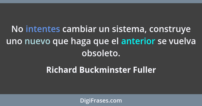 No intentes cambiar un sistema, construye uno nuevo que haga que el anterior se vuelva obsoleto.... - Richard Buckminster Fuller