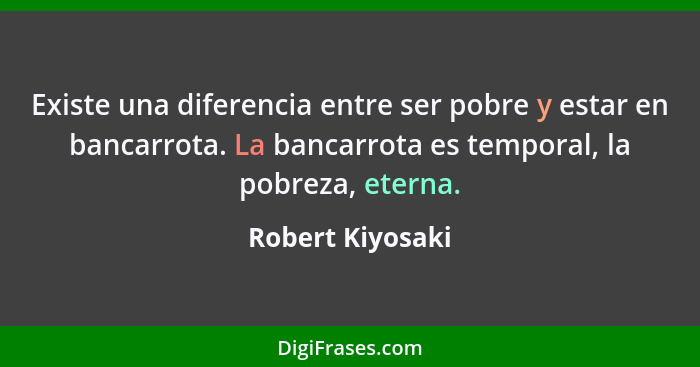 Existe una diferencia entre ser pobre y estar en bancarrota. La bancarrota es temporal, la pobreza, eterna.... - Robert Kiyosaki