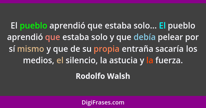 El pueblo aprendió que estaba solo... El pueblo aprendió que estaba solo y que debía pelear por sí mismo y que de su propia entraña sa... - Rodolfo Walsh