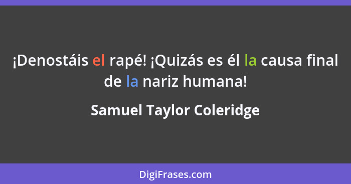 ¡Denostáis el rapé! ¡Quizás es él la causa final de la nariz humana!... - Samuel Taylor Coleridge