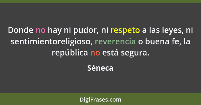 Donde no hay ni pudor, ni respeto a las leyes, ni sentimientoreligioso, reverencia o buena fe, la república no está segura.... - Séneca