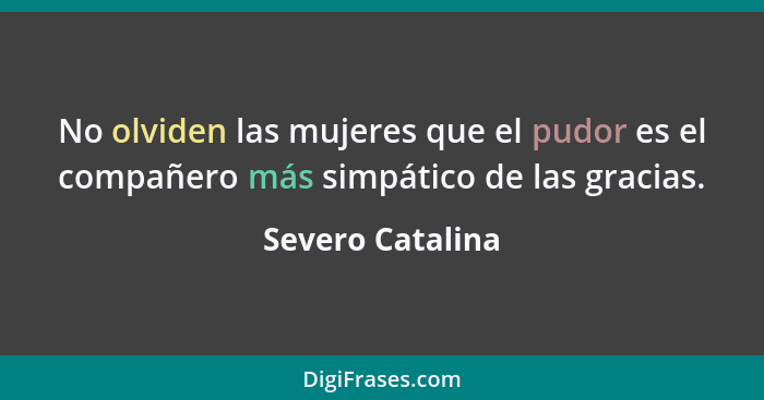 No olviden las mujeres que el pudor es el compañero más simpático de las gracias.... - Severo Catalina