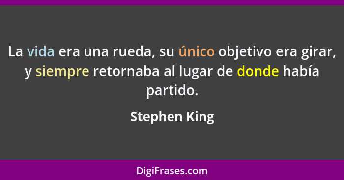 La vida era una rueda, su único objetivo era girar, y siempre retornaba al lugar de donde había partido.... - Stephen King