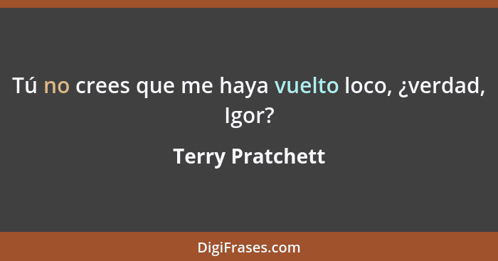 Tú no crees que me haya vuelto loco, ¿verdad, Igor?... - Terry Pratchett