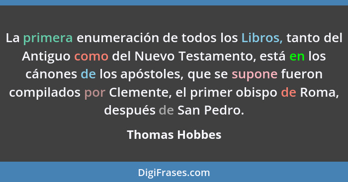 La primera enumeración de todos los Libros, tanto del Antiguo como del Nuevo Testamento, está en los cánones de los apóstoles, que se... - Thomas Hobbes