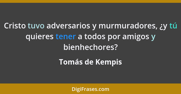 Cristo tuvo adversarios y murmuradores, ¿y tú quieres tener a todos por amigos y bienhechores?... - Tomás de Kempis