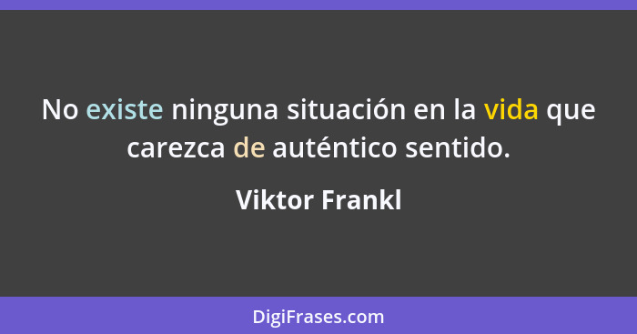 No existe ninguna situación en la vida que carezca de auténtico sentido.... - Viktor Frankl