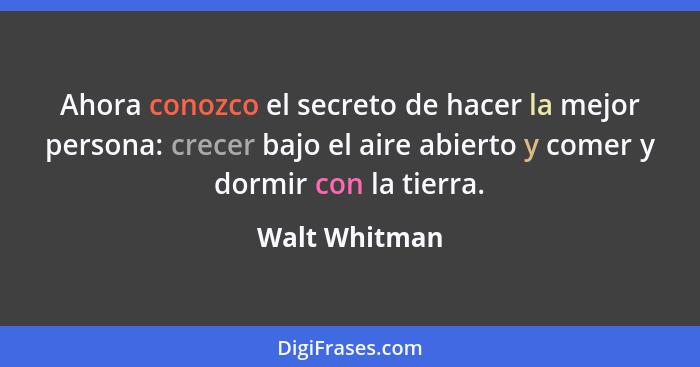 Ahora conozco el secreto de hacer la mejor persona: crecer bajo el aire abierto y comer y dormir con la tierra.... - Walt Whitman