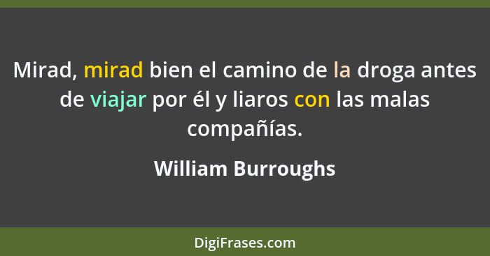 Mirad, mirad bien el camino de la droga antes de viajar por él y liaros con las malas compañías.... - William Burroughs