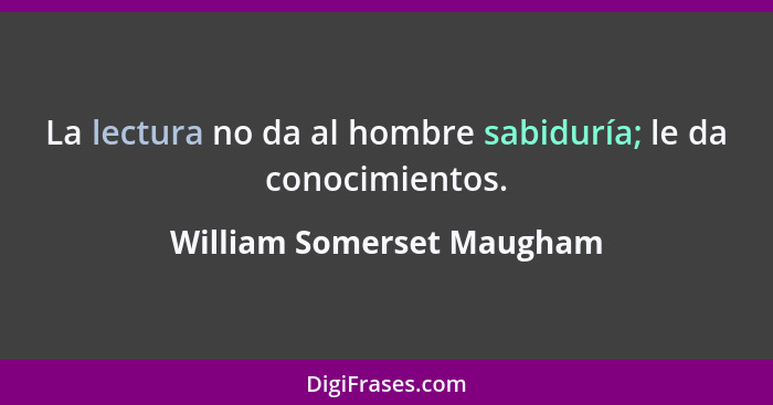 La lectura no da al hombre sabiduría; le da conocimientos.... - William Somerset Maugham