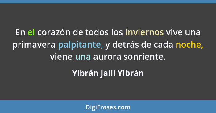 En el corazón de todos los inviernos vive una primavera palpitante, y detrás de cada noche, viene una aurora sonriente.... - Yibrán Jalil Yibrán