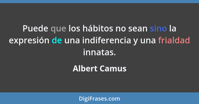 Puede que los hábitos no sean sino la expresión de una indiferencia y una frialdad innatas.... - Albert Camus